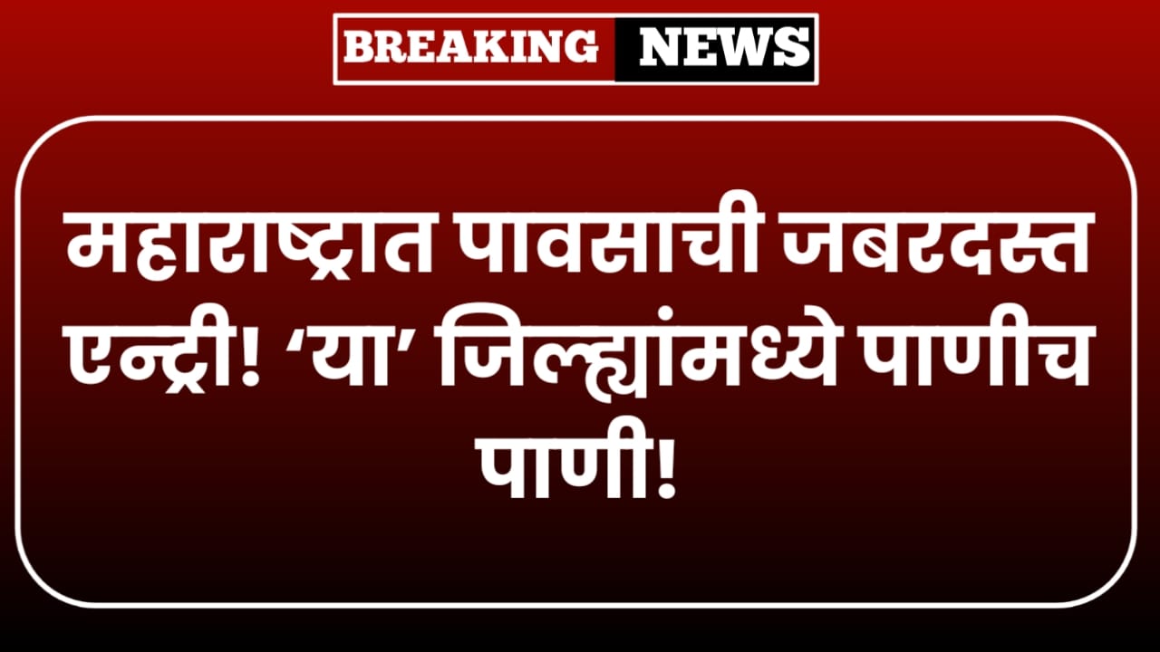 महाराष्ट्रात पावसाची जबरदस्त एन्ट्री! ‘या’ जिल्ह्यांमध्ये पाणीच पाणी! Maharashtra Monsoon Alert